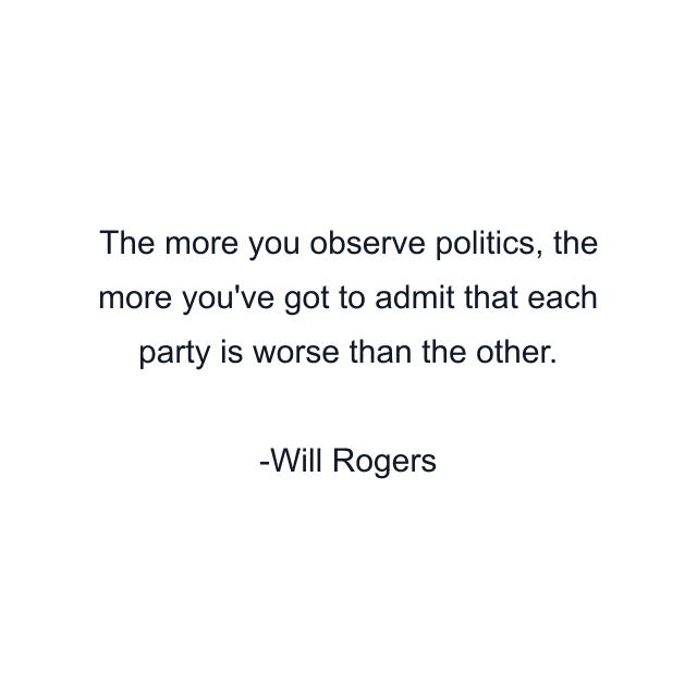 The more you observe politics, the more you've got to admit that each party is worse than the other.