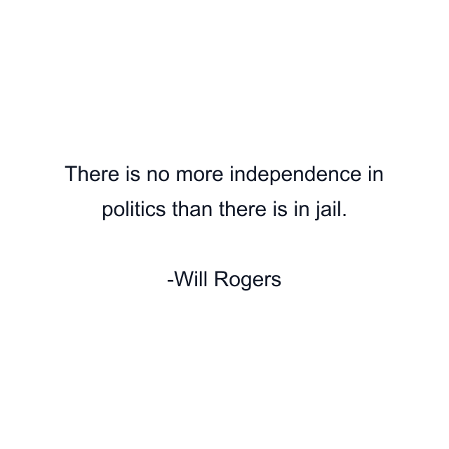 There is no more independence in politics than there is in jail.