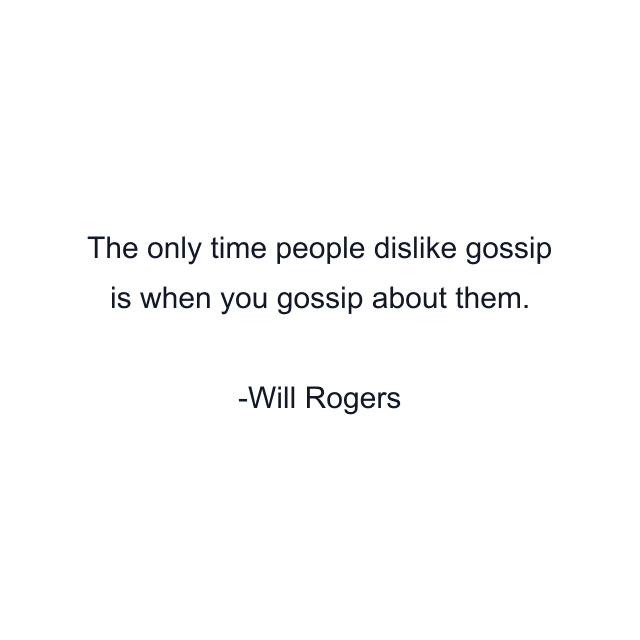 The only time people dislike gossip is when you gossip about them.