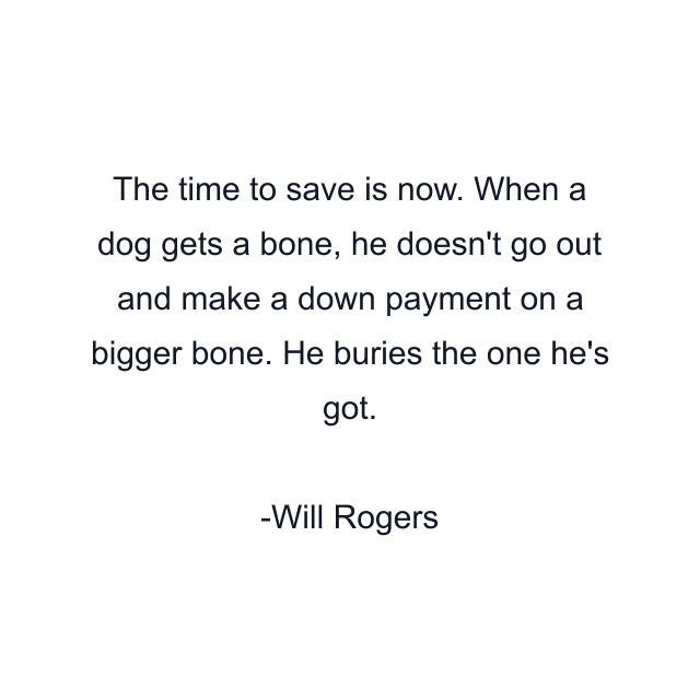 The time to save is now. When a dog gets a bone, he doesn't go out and make a down payment on a bigger bone. He buries the one he's got.