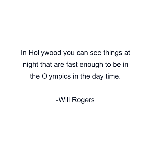 In Hollywood you can see things at night that are fast enough to be in the Olympics in the day time.