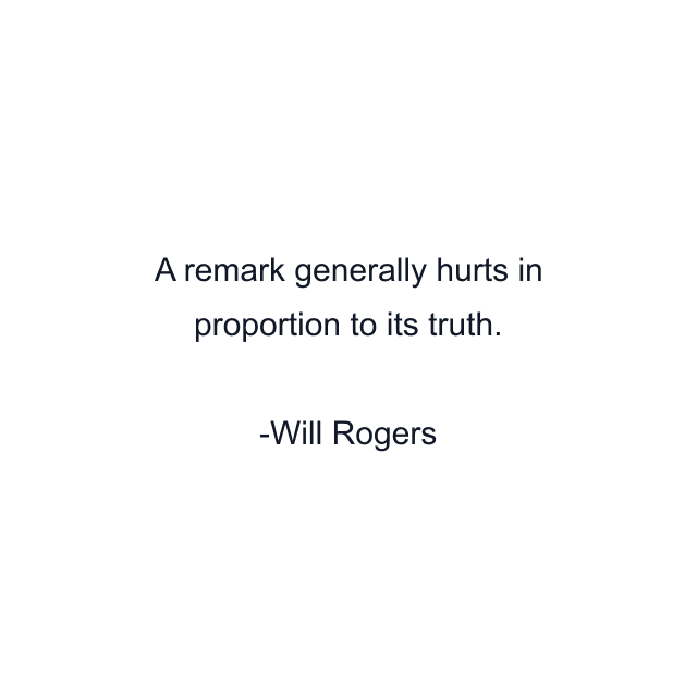 A remark generally hurts in proportion to its truth.