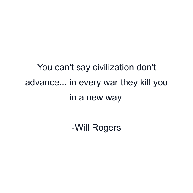 You can't say civilization don't advance... in every war they kill you in a new way.