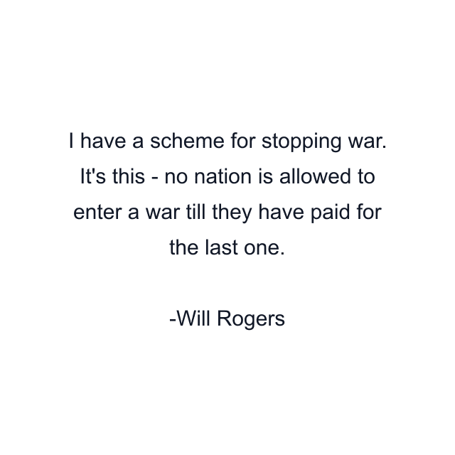 I have a scheme for stopping war. It's this - no nation is allowed to enter a war till they have paid for the last one.