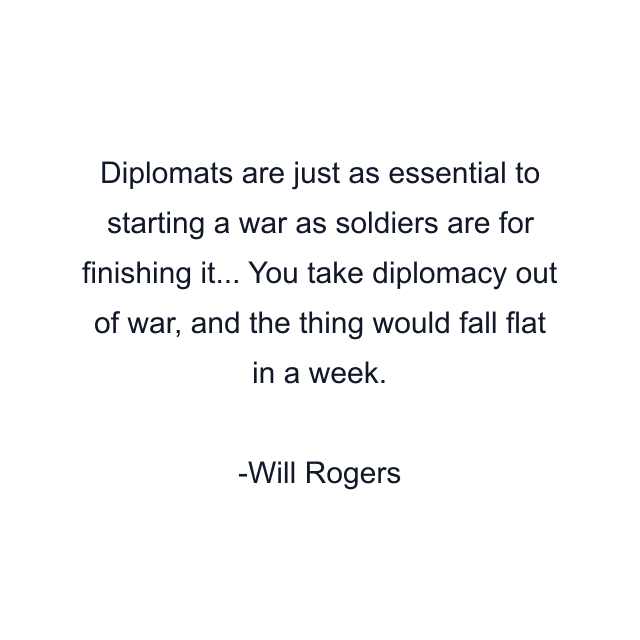 Diplomats are just as essential to starting a war as soldiers are for finishing it... You take diplomacy out of war, and the thing would fall flat in a week.