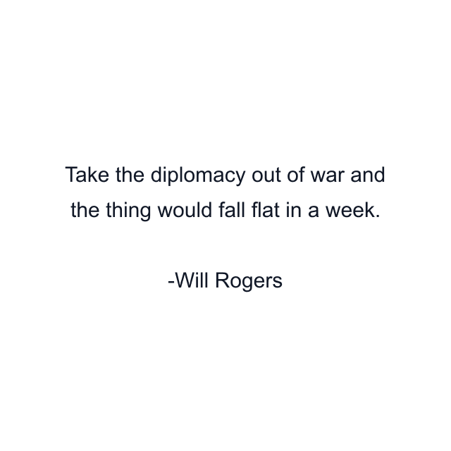 Take the diplomacy out of war and the thing would fall flat in a week.