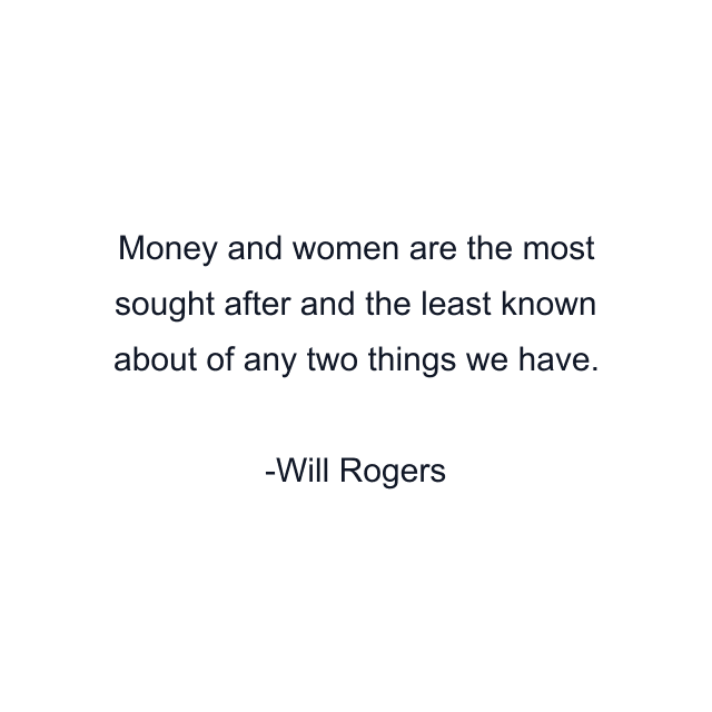 Money and women are the most sought after and the least known about of any two things we have.