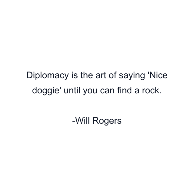 Diplomacy is the art of saying 'Nice doggie' until you can find a rock.