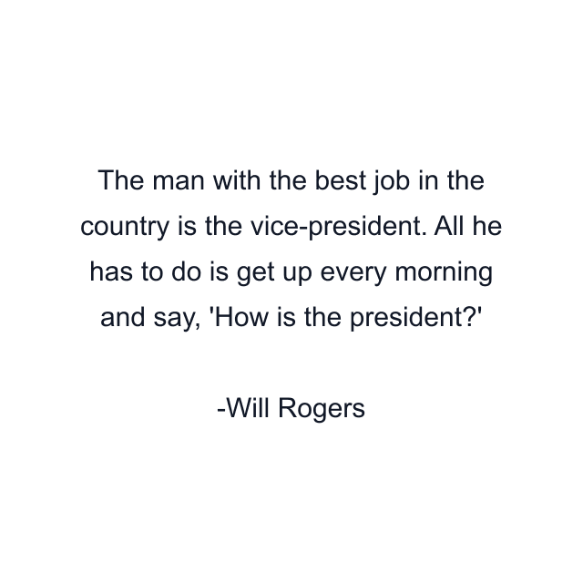 The man with the best job in the country is the vice-president. All he has to do is get up every morning and say, 'How is the president?'