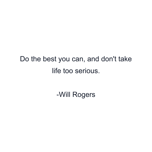 Do the best you can, and don't take life too serious.