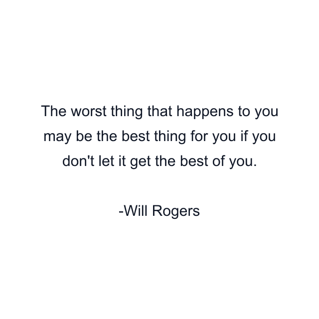 The worst thing that happens to you may be the best thing for you if you don't let it get the best of you.