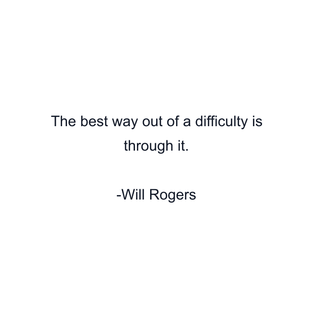 The best way out of a difficulty is through it.