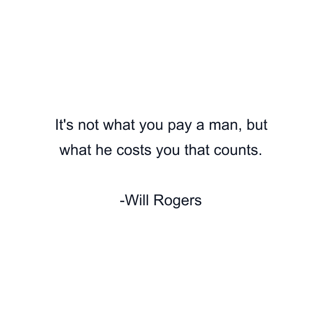 It's not what you pay a man, but what he costs you that counts.