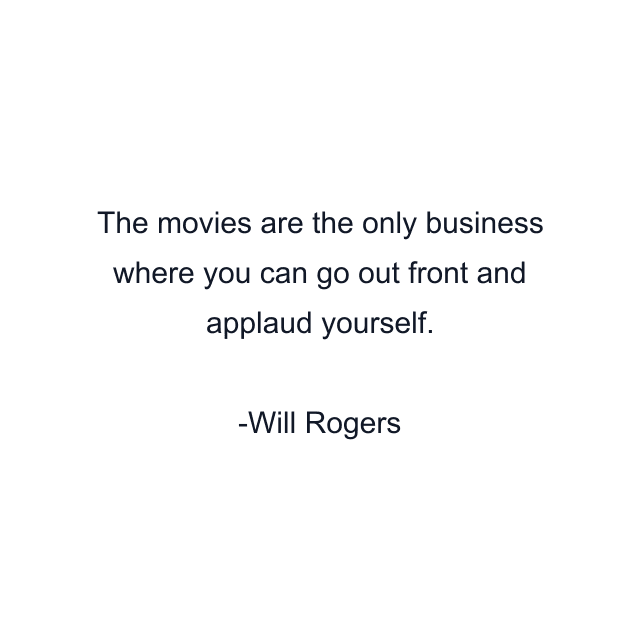 The movies are the only business where you can go out front and applaud yourself.