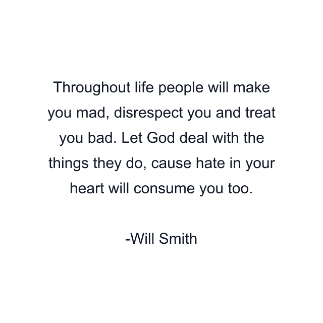 Throughout life people will make you mad, disrespect you and treat you bad. Let God deal with the things they do, cause hate in your heart will consume you too.