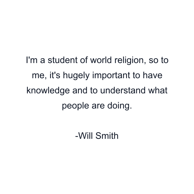 I'm a student of world religion, so to me, it's hugely important to have knowledge and to understand what people are doing.