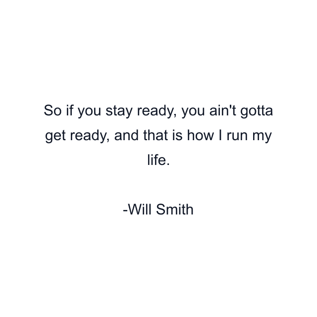 So if you stay ready, you ain't gotta get ready, and that is how I run my life.