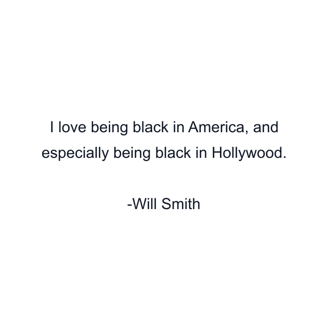 I love being black in America, and especially being black in Hollywood.