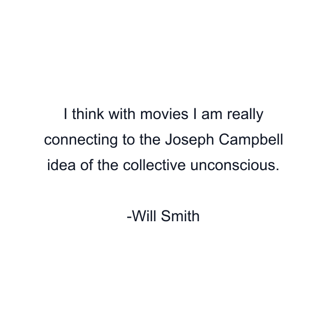 I think with movies I am really connecting to the Joseph Campbell idea of the collective unconscious.