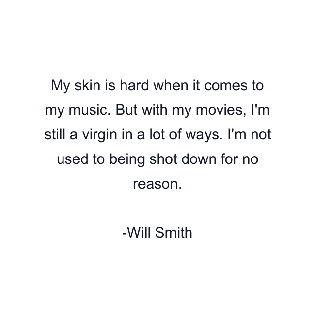 My skin is hard when it comes to my music. But with my movies, I'm still a virgin in a lot of ways. I'm not used to being shot down for no reason.