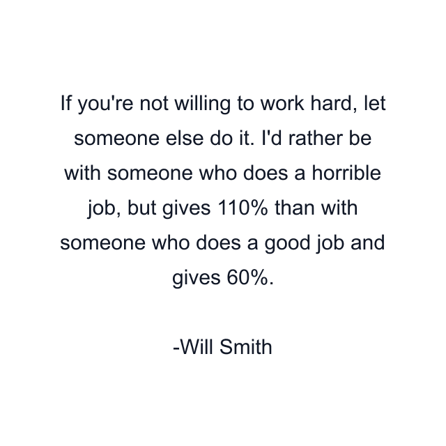 If you're not willing to work hard, let someone else do it. I'd rather be with someone who does a horrible job, but gives 110% than with someone who does a good job and gives 60%.