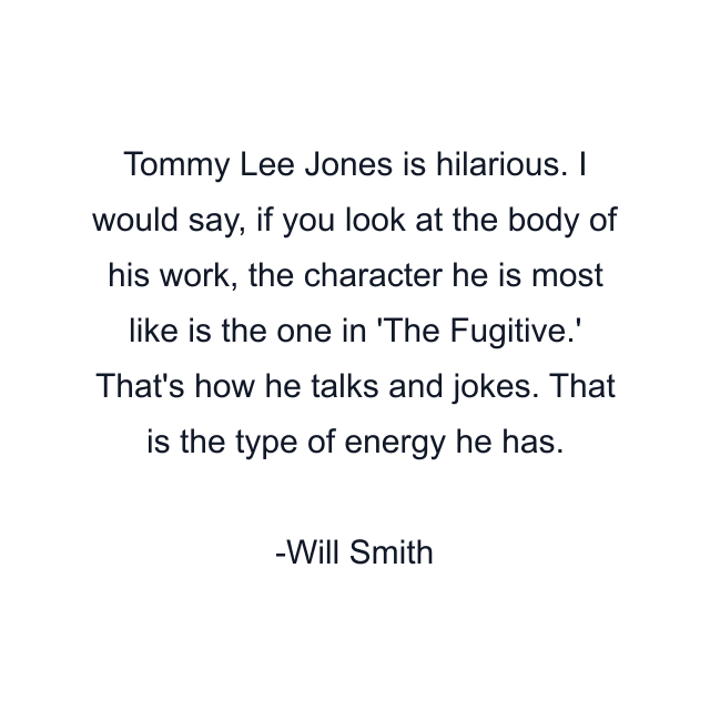 Tommy Lee Jones is hilarious. I would say, if you look at the body of his work, the character he is most like is the one in 'The Fugitive.' That's how he talks and jokes. That is the type of energy he has.