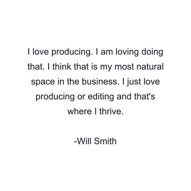 I love producing. I am loving doing that. I think that is my most natural space in the business. I just love producing or editing and that's where I thrive.