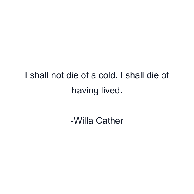 I shall not die of a cold. I shall die of having lived.