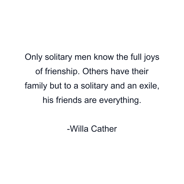 Only solitary men know the full joys of frienship. Others have their family but to a solitary and an exile, his friends are everything.