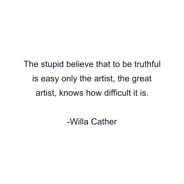 The stupid believe that to be truthful is easy only the artist, the great artist, knows how difficult it is.