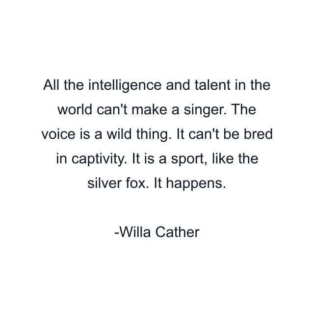 All the intelligence and talent in the world can't make a singer. The voice is a wild thing. It can't be bred in captivity. It is a sport, like the silver fox. It happens.