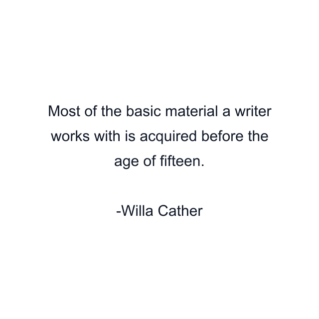 Most of the basic material a writer works with is acquired before the age of fifteen.