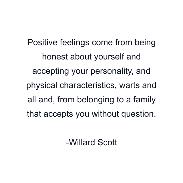 Positive feelings come from being honest about yourself and accepting your personality, and physical characteristics, warts and all and, from belonging to a family that accepts you without question.