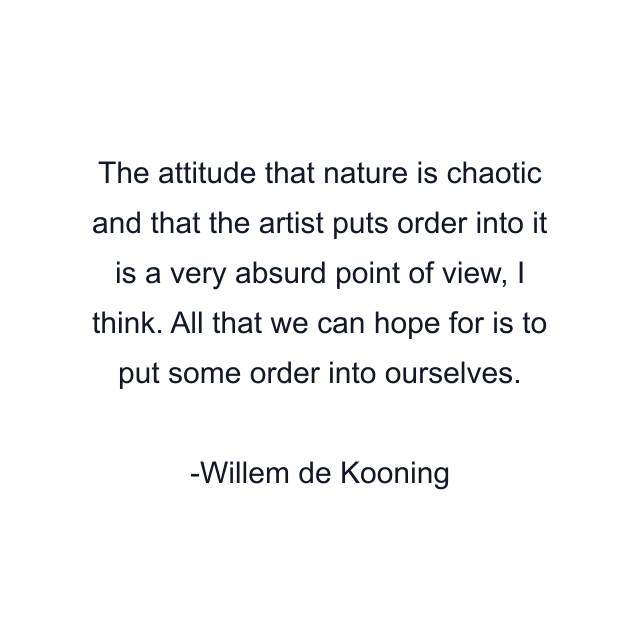 The attitude that nature is chaotic and that the artist puts order into it is a very absurd point of view, I think. All that we can hope for is to put some order into ourselves.