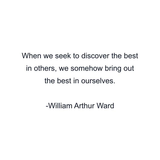 When we seek to discover the best in others, we somehow bring out the best in ourselves.