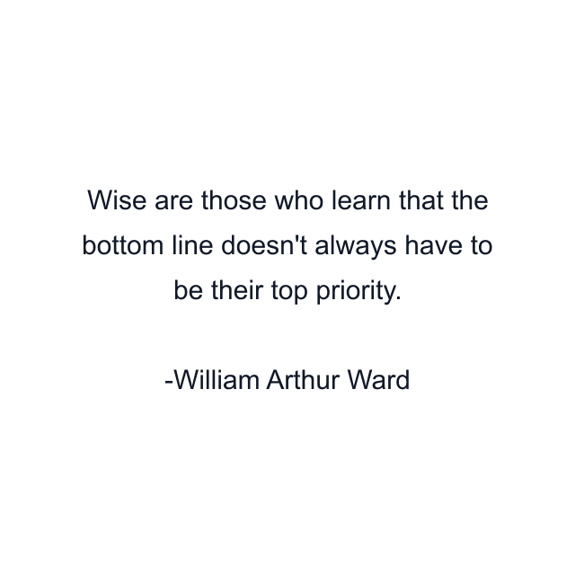 Wise are those who learn that the bottom line doesn't always have to be their top priority.