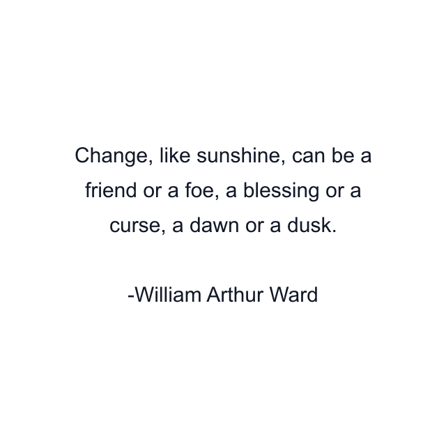 Change, like sunshine, can be a friend or a foe, a blessing or a curse, a dawn or a dusk.