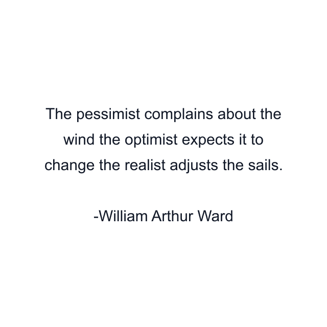 The pessimist complains about the wind the optimist expects it to change the realist adjusts the sails.