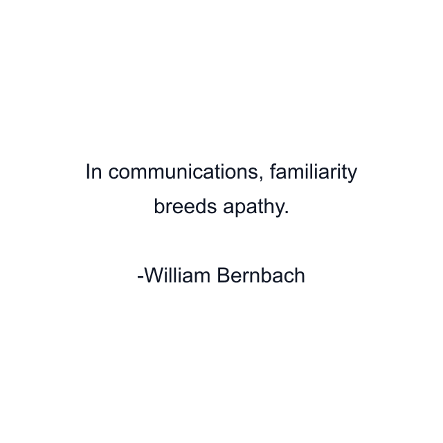 In communications, familiarity breeds apathy.