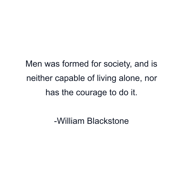 Men was formed for society, and is neither capable of living alone, nor has the courage to do it.