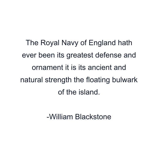 The Royal Navy of England hath ever been its greatest defense and ornament it is its ancient and natural strength the floating bulwark of the island.