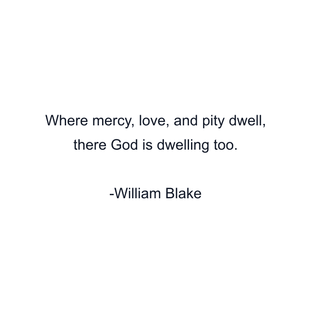 Where mercy, love, and pity dwell, there God is dwelling too.