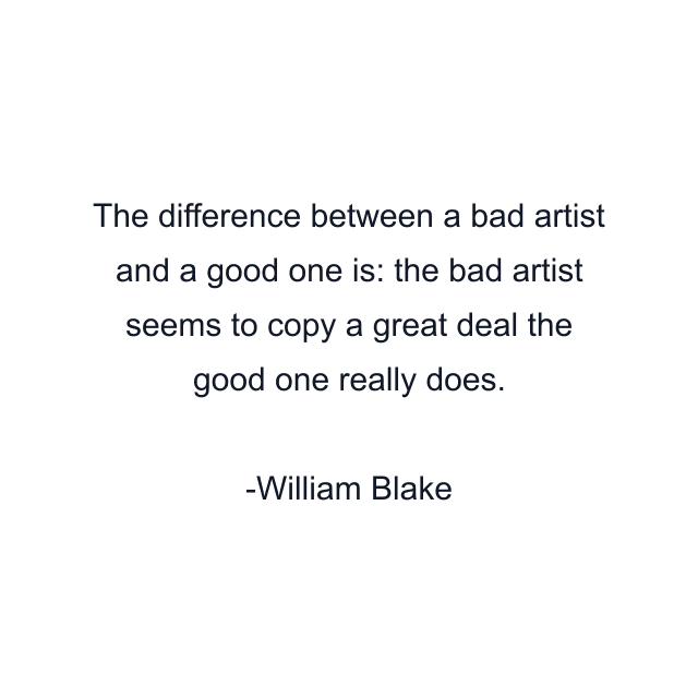 The difference between a bad artist and a good one is: the bad artist seems to copy a great deal the good one really does.