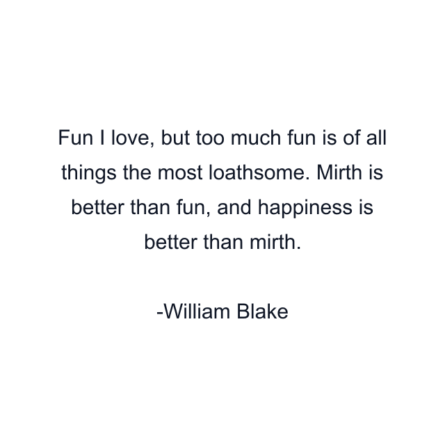 Fun I love, but too much fun is of all things the most loathsome. Mirth is better than fun, and happiness is better than mirth.