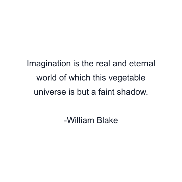 Imagination is the real and eternal world of which this vegetable universe is but a faint shadow.