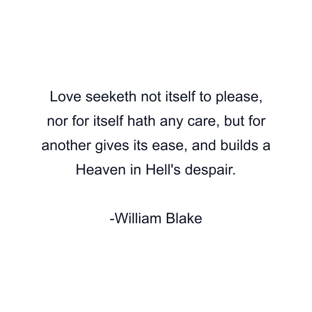 Love seeketh not itself to please, nor for itself hath any care, but for another gives its ease, and builds a Heaven in Hell's despair.