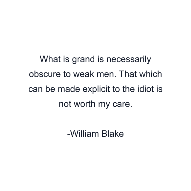 What is grand is necessarily obscure to weak men. That which can be made explicit to the idiot is not worth my care.