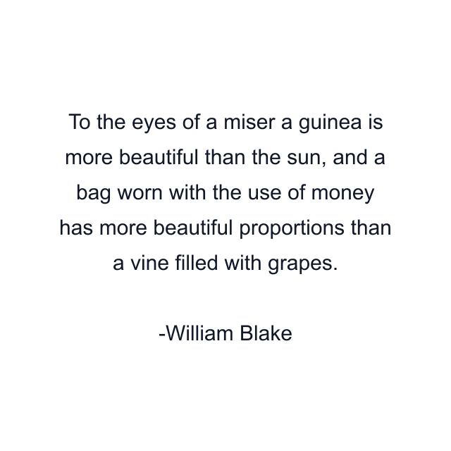 To the eyes of a miser a guinea is more beautiful than the sun, and a bag worn with the use of money has more beautiful proportions than a vine filled with grapes.