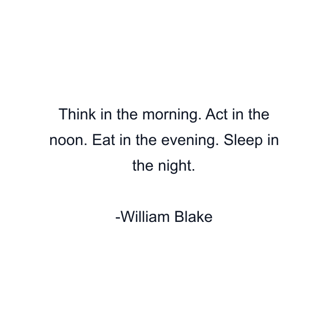 Think in the morning. Act in the noon. Eat in the evening. Sleep in the night.