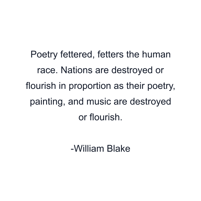 Poetry fettered, fetters the human race. Nations are destroyed or flourish in proportion as their poetry, painting, and music are destroyed or flourish.